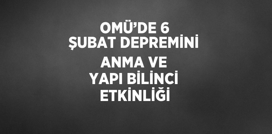 OMÜ’DE 6 ŞUBAT DEPREMİNİ ANMA VE YAPI BİLİNCİ ETKİNLİĞİ