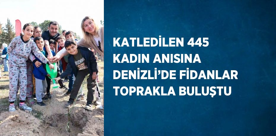 KATLEDİLEN 445 KADIN ANISINA DENİZLİ’DE FİDANLAR TOPRAKLA BULUŞTU