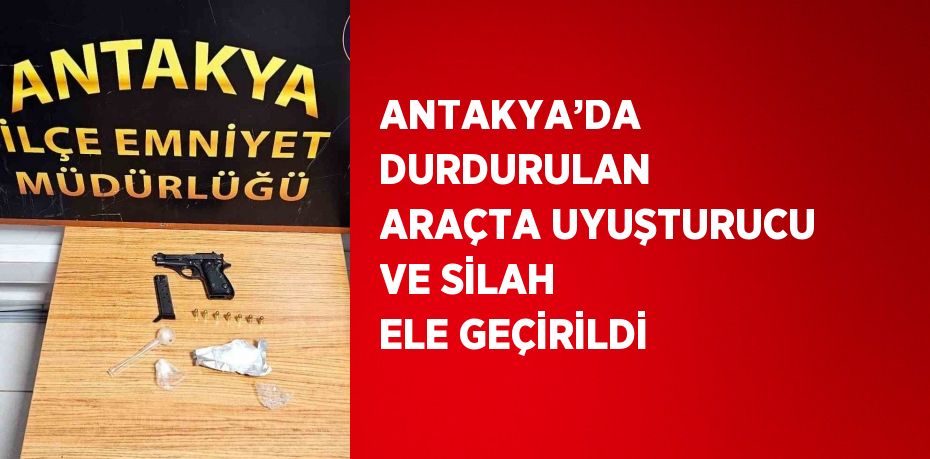 ANTAKYA’DA DURDURULAN ARAÇTA UYUŞTURUCU VE SİLAH ELE GEÇİRİLDİ