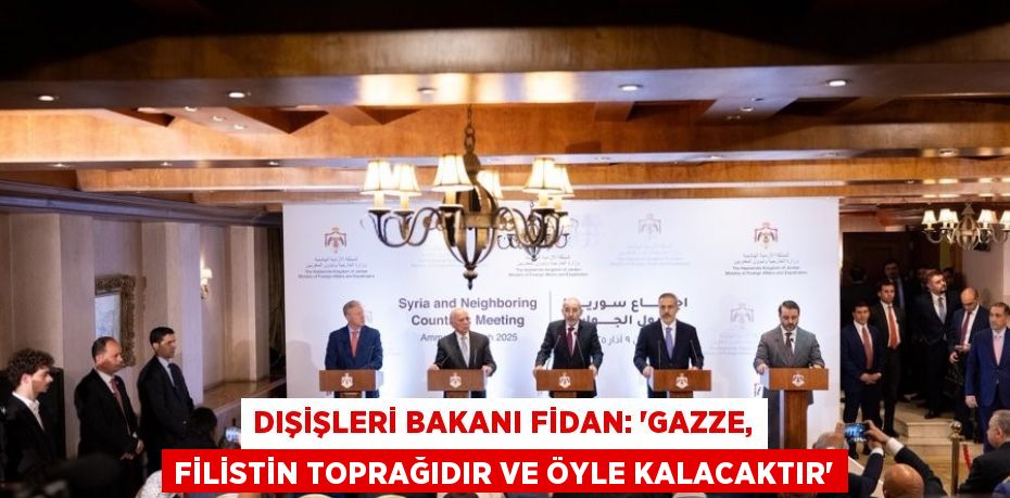 DIŞİŞLERİ BAKANI FİDAN: 'GAZZE, FİLİSTİN TOPRAĞIDIR VE ÖYLE KALACAKTIR'