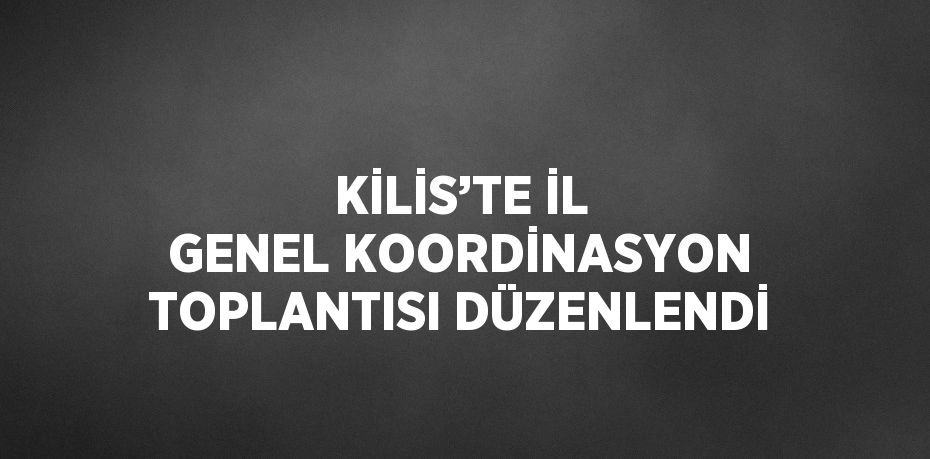 KİLİS’TE İL GENEL KOORDİNASYON TOPLANTISI DÜZENLENDİ