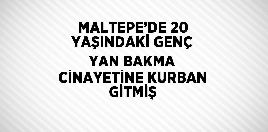 MALTEPE’DE 20 YAŞINDAKİ GENÇ YAN BAKMA CİNAYETİNE KURBAN GİTMİŞ