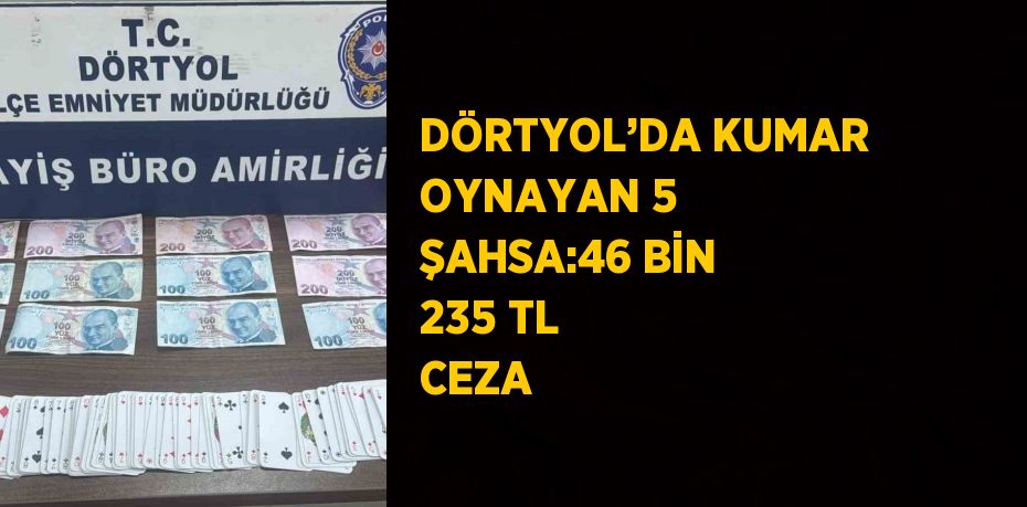 DÖRTYOL’DA KUMAR OYNAYAN 5 ŞAHSA:46 BİN 235 TL CEZA