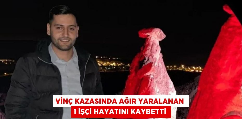 VİNÇ KAZASINDA AĞIR YARALANAN 1 İŞÇİ HAYATINI KAYBETTİ