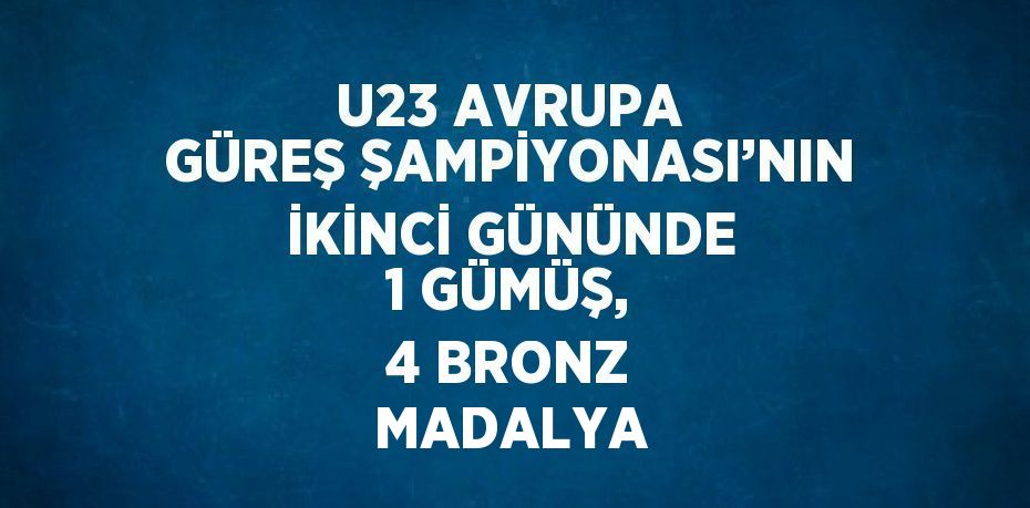 U23 AVRUPA GÜREŞ ŞAMPİYONASI’NIN İKİNCİ GÜNÜNDE 1 GÜMÜŞ, 4 BRONZ MADALYA