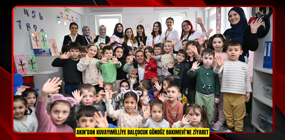 AKIN’DAN KUVAYIMİLLİYE BALÇOCUK GÜNDÜZ BAKIMEVİ’NE ZİYARET