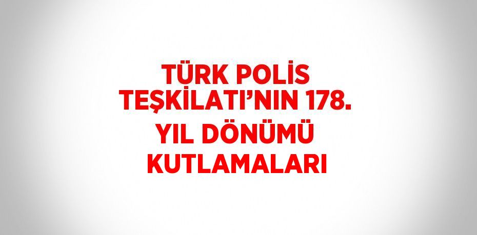 TÜRK POLİS TEŞKİLATI’NIN 178. YIL DÖNÜMÜ KUTLAMALARI