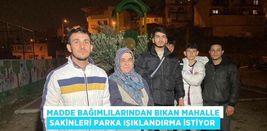 MADDE BAĞIMLILARINDAN BIKAN MAHALLE SAKİNLERİ PARKA IŞIKLANDIRMA İSTİYOR