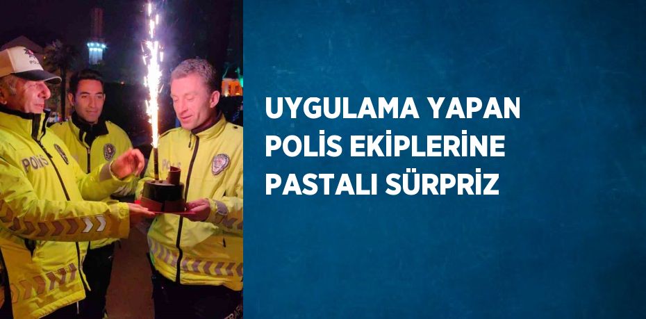 UYGULAMA YAPAN POLİS EKİPLERİNE PASTALI SÜRPRİZ