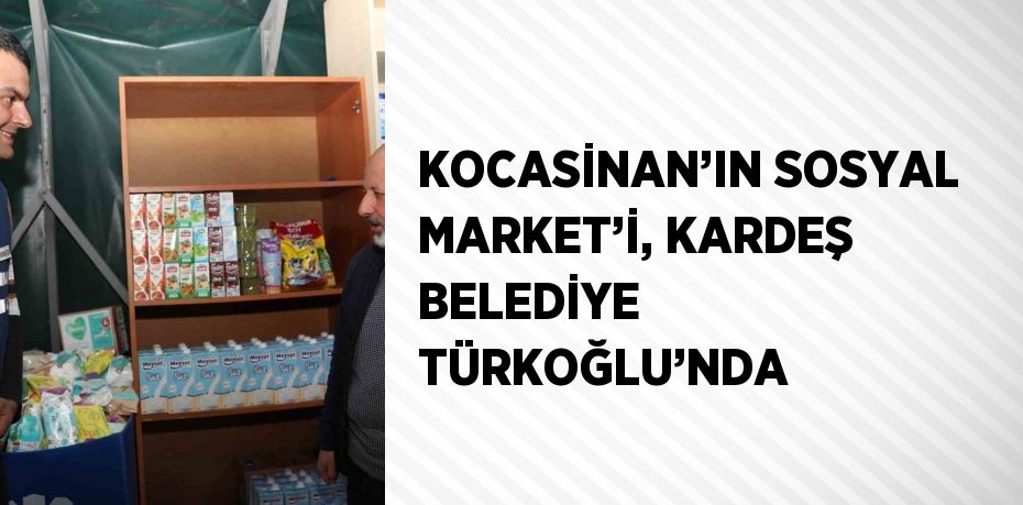 KOCASİNAN’IN SOSYAL MARKET’İ, KARDEŞ BELEDİYE TÜRKOĞLU’NDA