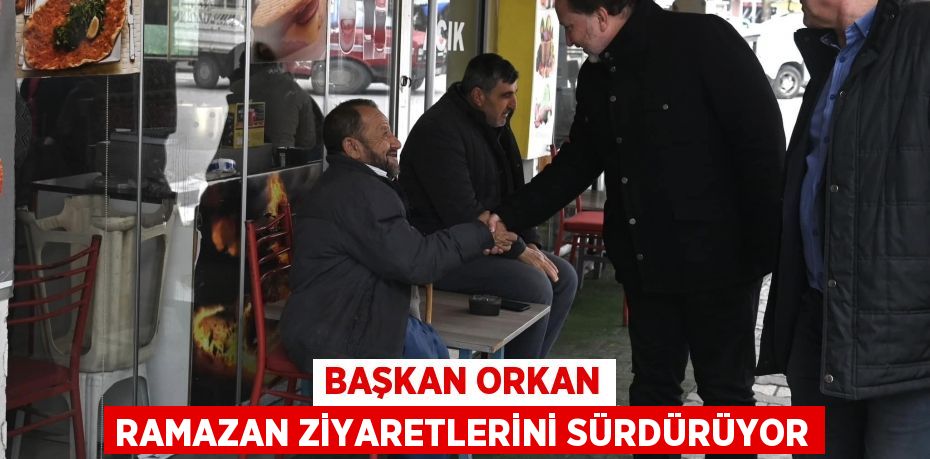 BAŞKAN ORKAN RAMAZAN ZİYARETLERİNİ SÜRDÜRÜYOR