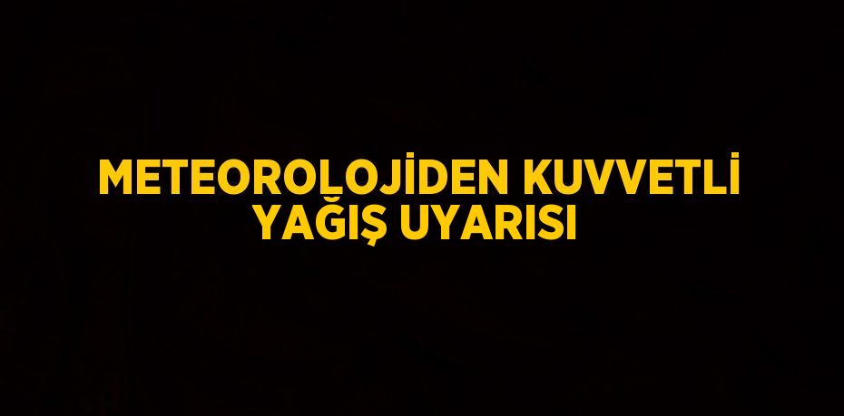 METEOROLOJİDEN KUVVETLİ YAĞIŞ UYARISI