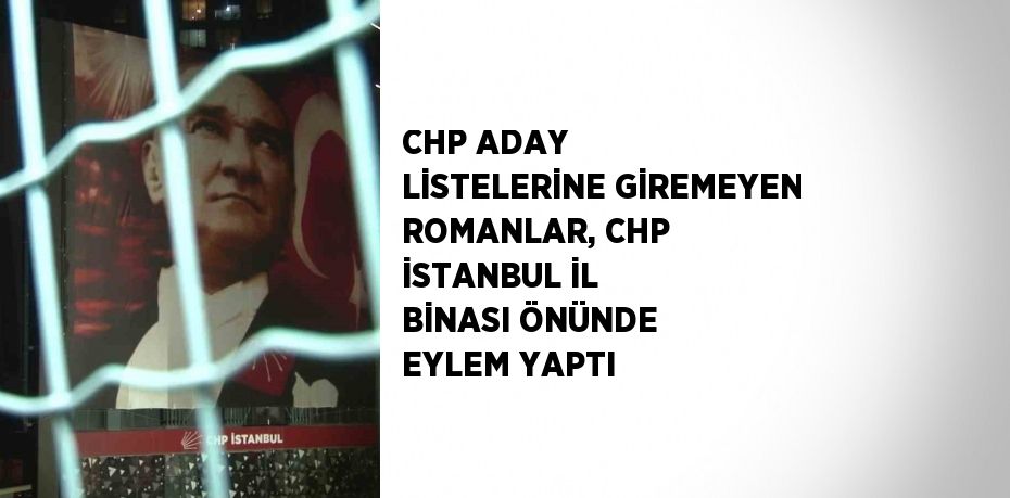 CHP ADAY LİSTELERİNE GİREMEYEN ROMANLAR, CHP İSTANBUL İL BİNASI ÖNÜNDE EYLEM YAPTI