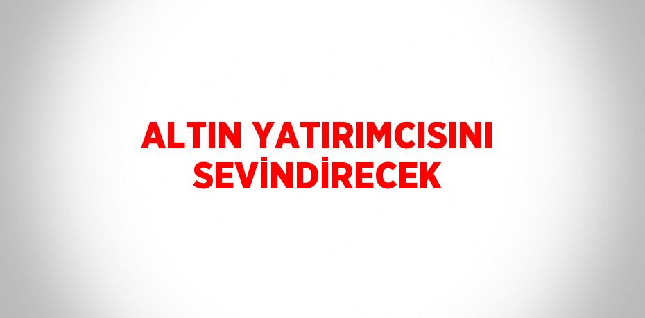 ALTIN YATIRIMCISINI SEVİNDİRECEK