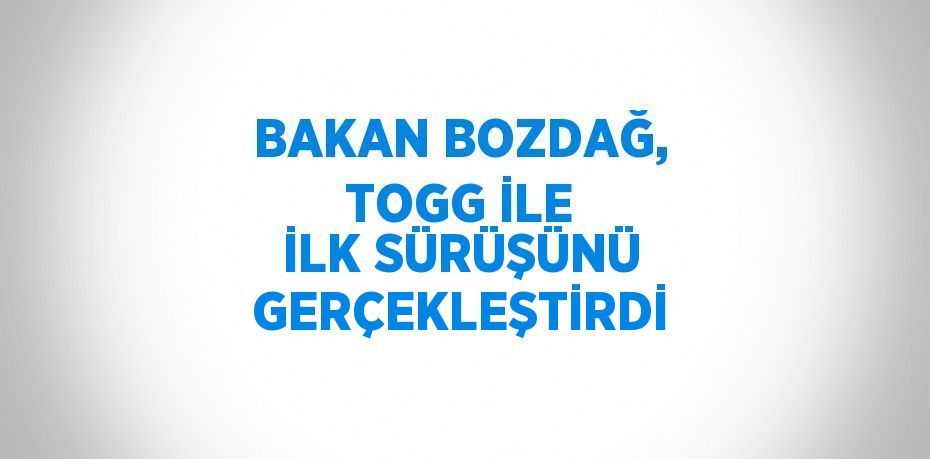 BAKAN BOZDAĞ, TOGG İLE İLK SÜRÜŞÜNÜ GERÇEKLEŞTİRDİ