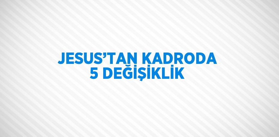 JESUS’TAN KADRODA 5 DEĞİŞİKLİK