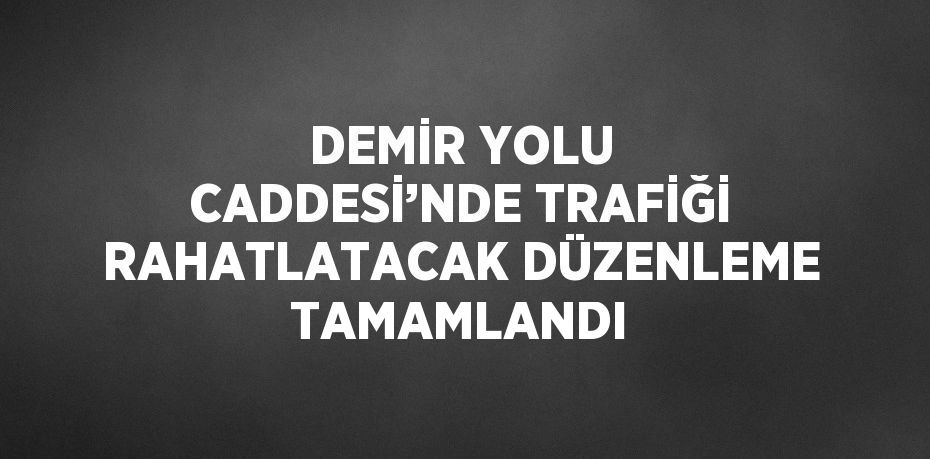 DEMİR YOLU CADDESİ’NDE TRAFİĞİ RAHATLATACAK DÜZENLEME TAMAMLANDI