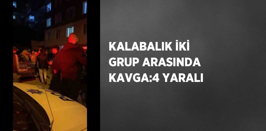 KALABALIK İKİ GRUP ARASINDA KAVGA:4 YARALI