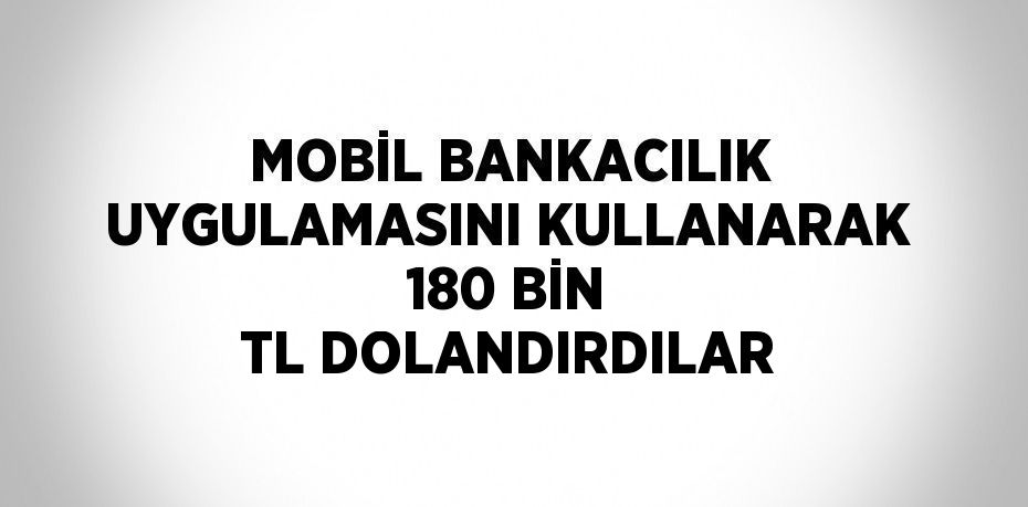 MOBİL BANKACILIK UYGULAMASINI KULLANARAK 180 BİN TL DOLANDIRDILAR