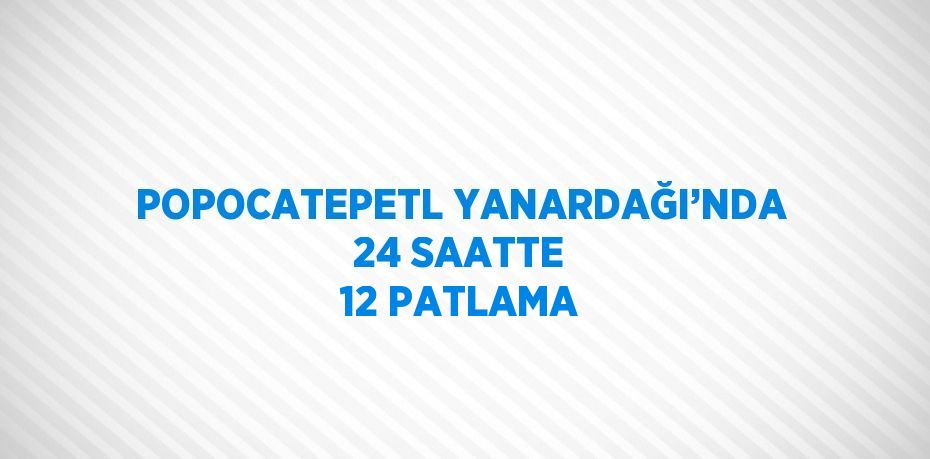 POPOCATEPETL YANARDAĞI’NDA 24 SAATTE 12 PATLAMA