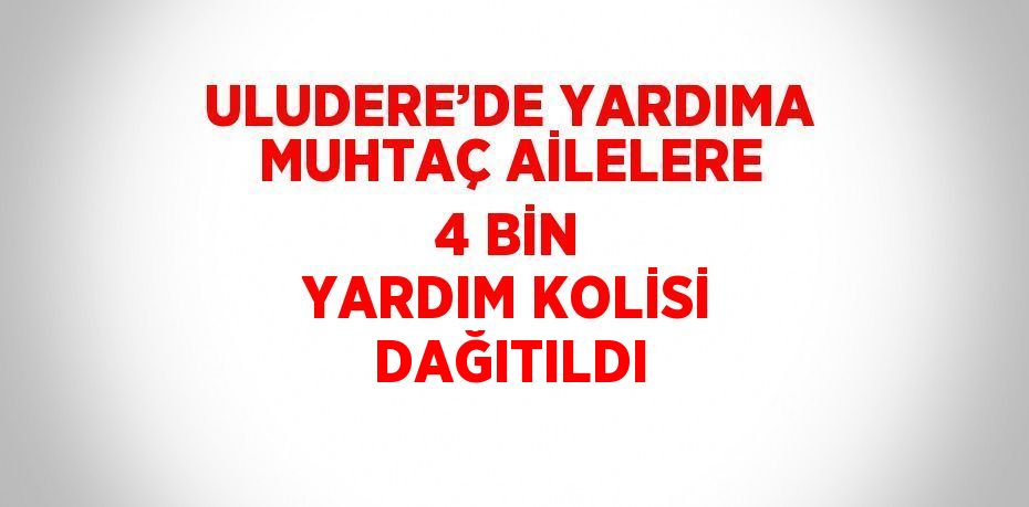 ULUDERE’DE YARDIMA MUHTAÇ AİLELERE 4 BİN YARDIM KOLİSİ DAĞITILDI