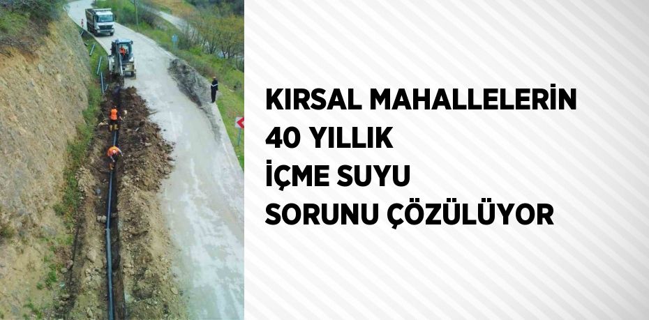 KIRSAL MAHALLELERİN 40 YILLIK İÇME SUYU SORUNU ÇÖZÜLÜYOR