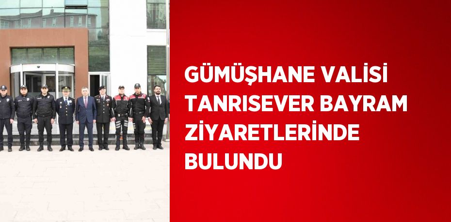 GÜMÜŞHANE VALİSİ TANRISEVER BAYRAM ZİYARETLERİNDE BULUNDU