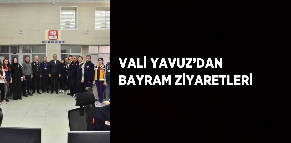 VALİ YAVUZ’DAN BAYRAM ZİYARETLERİ