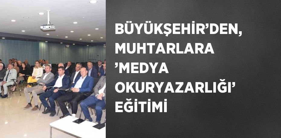 BÜYÜKŞEHİR’DEN, MUHTARLARA ’MEDYA OKURYAZARLIĞI’ EĞİTİMİ