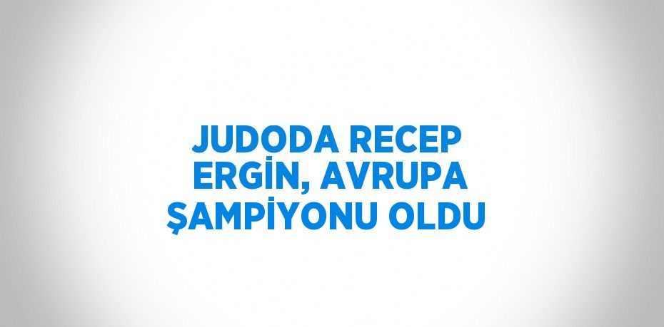 JUDODA RECEP ERGİN, AVRUPA ŞAMPİYONU OLDU