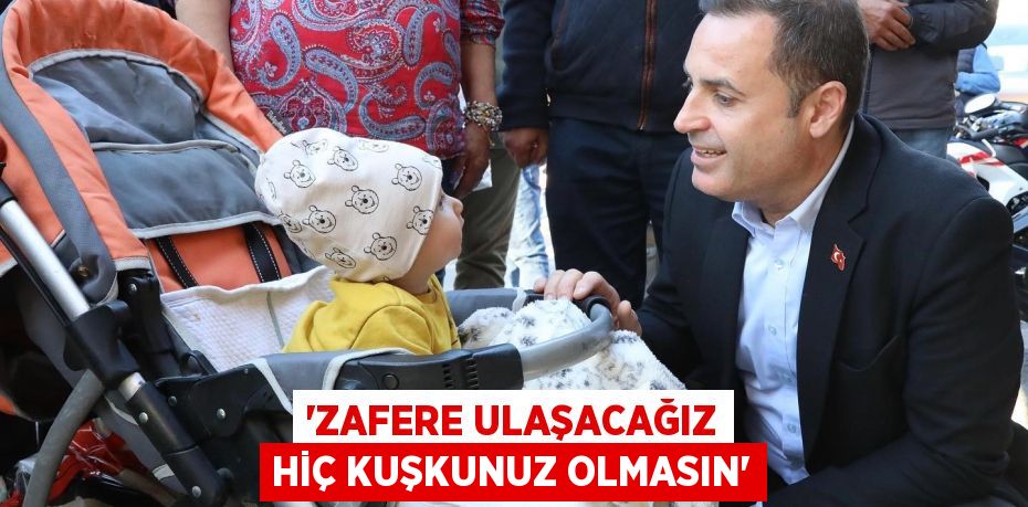 'ZAFERE ULAŞACAĞIZ HİÇ KUŞKUNUZ OLMASIN'