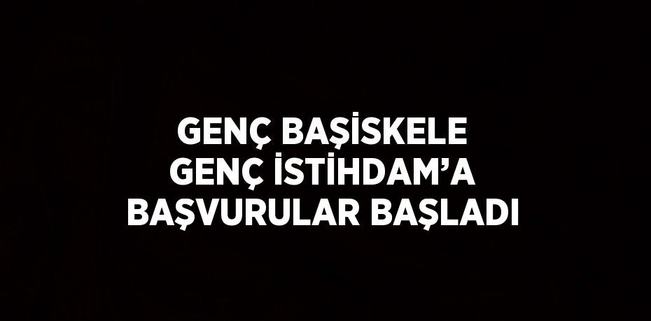 GENÇ BAŞİSKELE GENÇ İSTİHDAM’A BAŞVURULAR BAŞLADI