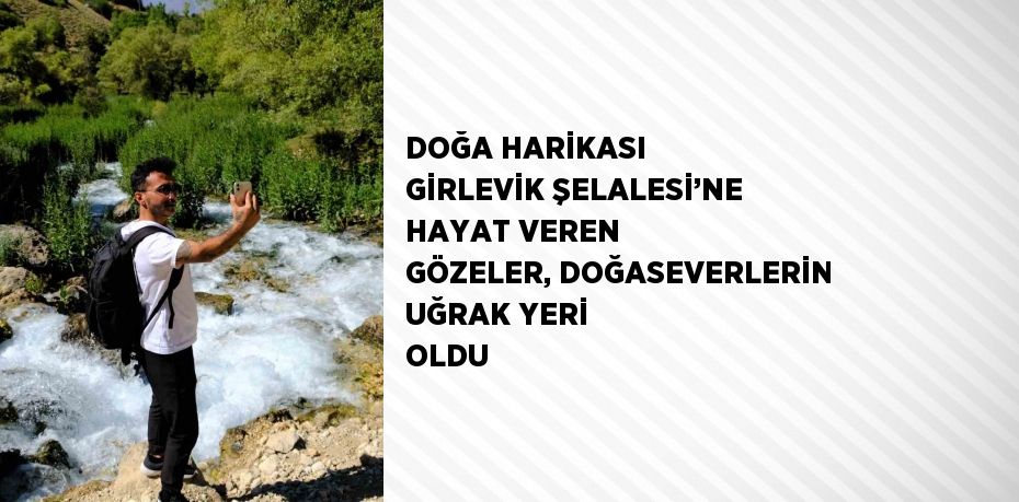 DOĞA HARİKASI GİRLEVİK ŞELALESİ’NE HAYAT VEREN GÖZELER, DOĞASEVERLERİN UĞRAK YERİ OLDU