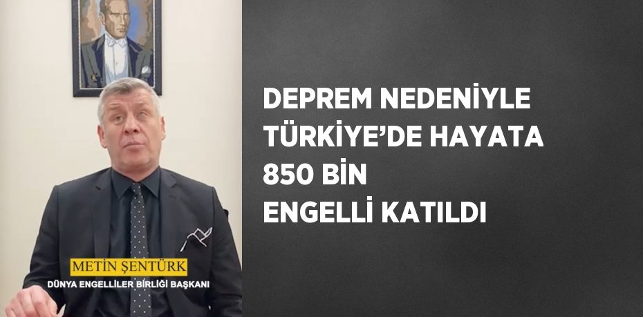 DEPREM NEDENİYLE TÜRKİYE’DE HAYATA 850 BİN ENGELLİ KATILDI