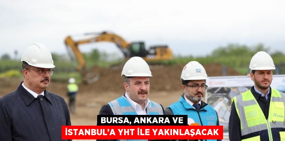 BURSA, ANKARA VE İSTANBUL’A YHT İLE YAKINLAŞACAK