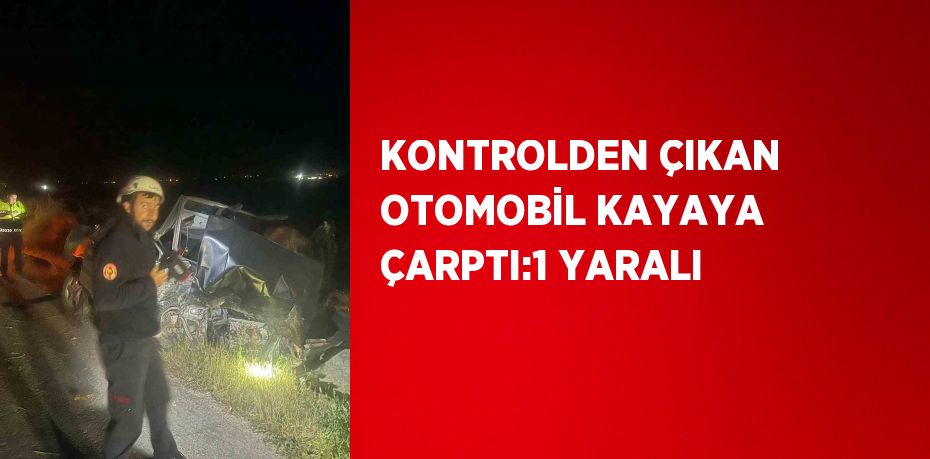 KONTROLDEN ÇIKAN OTOMOBİL KAYAYA ÇARPTI:1 YARALI