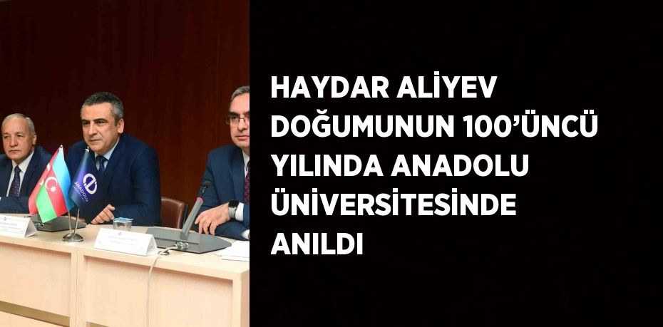 HAYDAR ALİYEV DOĞUMUNUN 100’ÜNCÜ YILINDA ANADOLU ÜNİVERSİTESİNDE ANILDI