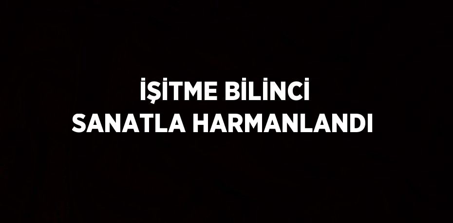 İŞİTME BİLİNCİ SANATLA HARMANLANDI