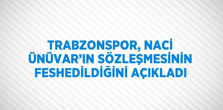 TRABZONSPOR, NACİ ÜNÜVAR’IN SÖZLEŞMESİNİN FESHEDİLDİĞİNİ AÇIKLADI