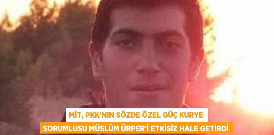 MİT, PKK’NIN SÖZDE ÖZEL GÜÇ KURYE SORUMLUSU MÜSLÜM ÜRPER’İ ETKİSİZ HALE GETİRDİ