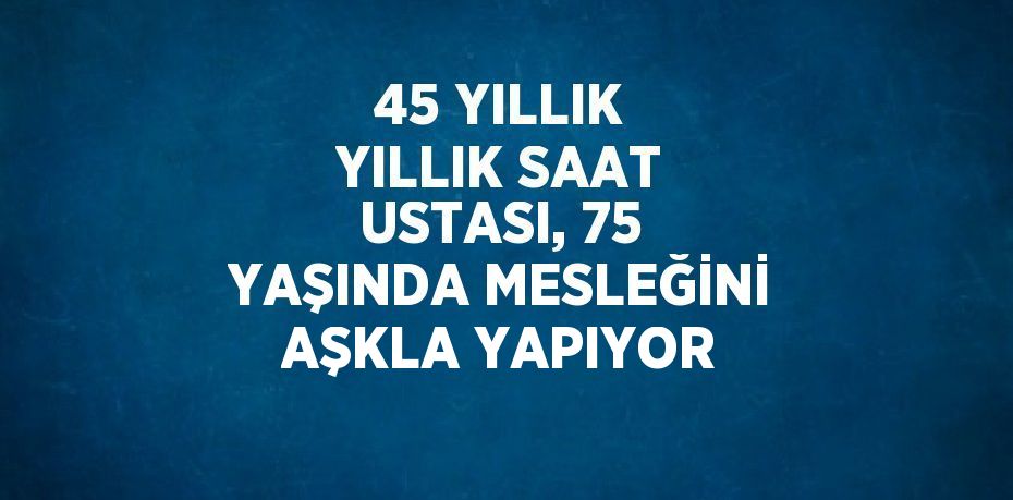 45 YILLIK YILLIK SAAT USTASI, 75 YAŞINDA MESLEĞİNİ AŞKLA YAPIYOR