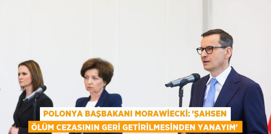 POLONYA BAŞBAKANI MORAWİECKİ: 'ŞAHSEN ÖLÜM CEZASININ GERİ GETİRİLMESİNDEN YANAYIM'