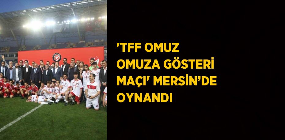 'TFF OMUZ OMUZA GÖSTERİ MAÇI' MERSİN’DE OYNANDI