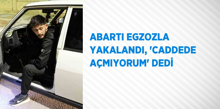 ABARTI EGZOZLA YAKALANDI, 'CADDEDE AÇMIYORUM' DEDİ