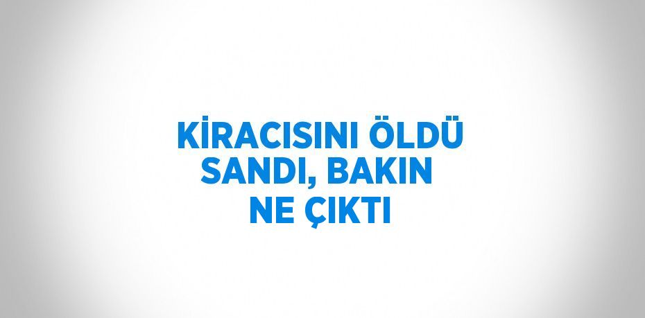 KİRACISINI ÖLDÜ SANDI, BAKIN NE ÇIKTI