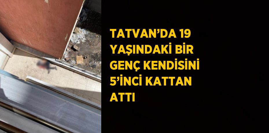 TATVAN’DA 19 YAŞINDAKİ BİR GENÇ KENDİSİNİ 5’İNCİ KATTAN ATTI