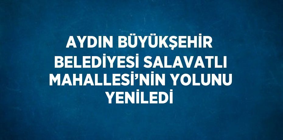 AYDIN BÜYÜKŞEHİR BELEDİYESİ SALAVATLI MAHALLESİ’NİN YOLUNU YENİLEDİ