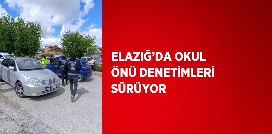 ELAZIĞ’DA OKUL ÖNÜ DENETİMLERİ SÜRÜYOR