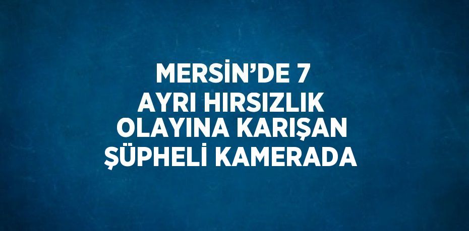 MERSİN’DE 7 AYRI HIRSIZLIK OLAYINA KARIŞAN ŞÜPHELİ KAMERADA