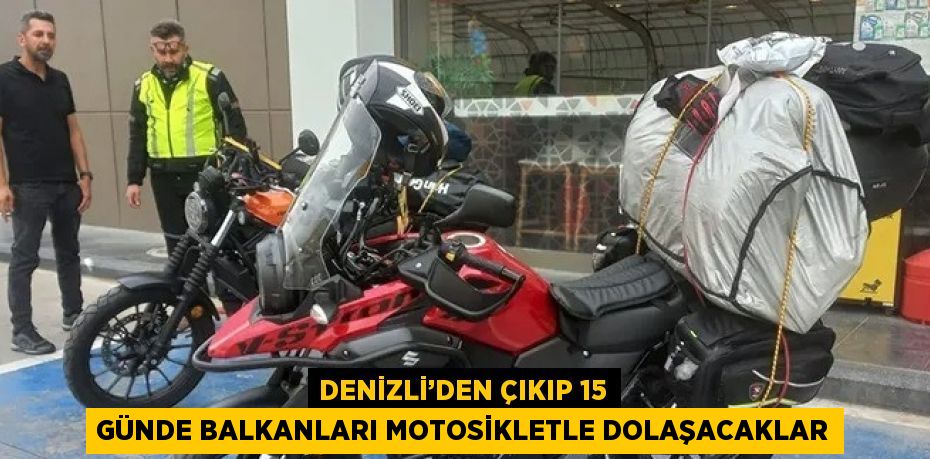 DENİZLİ’DEN ÇIKIP 15 GÜNDE BALKANLARI MOTOSİKLETLE DOLAŞACAKLAR